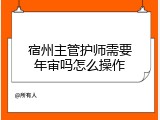 宿州主管护师需要年审吗怎么操作