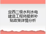 定西二级水利水电建造工程师最新补贴政策详情分析