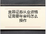宜昌证券从业资格证需要年审吗怎么操作