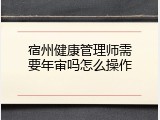 宿州健康管理师需要年审吗怎么操作