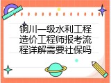 铜川一级水利工程造价工程师报考流程详解需要社保吗