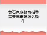 黄石家庭教育指导需要年审吗怎么操作