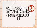 铜川一级港口与航道工程建造师都做什么的就业现状如何