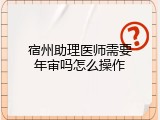 宿州助理医师需要年审吗怎么操作