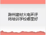 滁州建材火电环评师培训学校哪里好