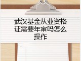 武汉基金从业资格证需要年审吗怎么操作