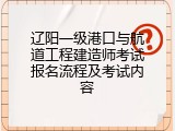 辽阳一级港口与航道工程建造师考试报名流程及考试内容