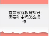 宜昌家庭教育指导需要年审吗怎么操作