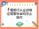 十堰银行从业资格证需要年审吗怎么操作