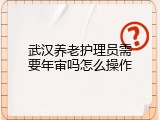 武汉养老护理员需要年审吗怎么操作