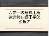 六安一级建筑工程建造师在哪里学怎么报名
