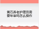 黄石养老护理员需要年审吗怎么操作