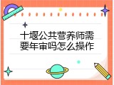 十堰公共营养师需要年审吗怎么操作