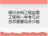 铜川水利工程监理工程师一年考几次总共需要花多少钱