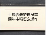 十堰养老护理员需要年审吗怎么操作