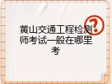 黄山交通工程检测师考试一般在哪里考