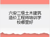 六安二级土木建筑造价工程师培训学校哪里好