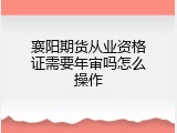 襄阳期货从业资格证需要年审吗怎么操作