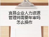 宜昌企业人力资源管理师需要年审吗怎么操作
