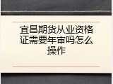 宜昌期货从业资格证需要年审吗怎么操作