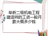 阜新二级机电工程建造师的工资一般月薪大概多少钱
