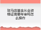 驻马店基金从业资格证需要年审吗怎么操作