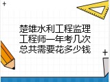 楚雄水利工程监理工程师一年考几次总共需要花多少钱