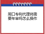 周口专利代理师需要年审吗怎么操作