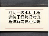 红河一级水利工程造价工程师报考流程详解需要社保吗