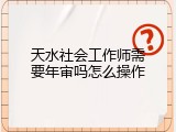 天水社会工作师需要年审吗怎么操作
