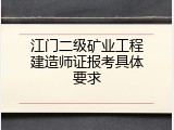 江门二级矿业工程建造师证报考具体要求