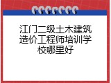 江门二级土木建筑造价工程师培训学校哪里好