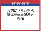 定西期货从业资格证需要年审吗怎么操作