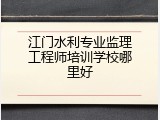 江门水利专业监理工程师培训学校哪里好