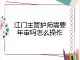 江门主管护师需要年审吗怎么操作