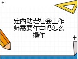 定西助理社会工作师需要年审吗怎么操作