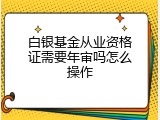 白银基金从业资格证需要年审吗怎么操作
