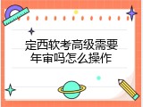 定西软考高级需要年审吗怎么操作