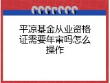 平凉基金从业资格证需要年审吗怎么操作