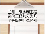 兰州二级水利工程造价工程师分为几个等级有什么区别