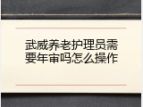 武威养老护理员需要年审吗怎么操作