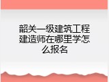 韶关一级建筑工程建造师在哪里学怎么报名