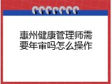 惠州健康管理师需要年审吗怎么操作