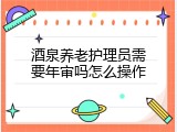 酒泉养老护理员需要年审吗怎么操作