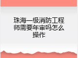 珠海一级消防工程师需要年审吗怎么操作