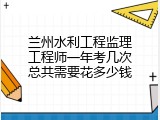 兰州水利工程监理工程师一年考几次总共需要花多少钱