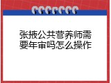 张掖公共营养师需要年审吗怎么操作