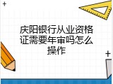庆阳银行从业资格证需要年审吗怎么操作