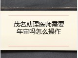 茂名助理医师需要年审吗怎么操作