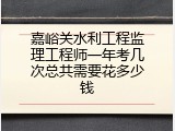 嘉峪关水利工程监理工程师一年考几次总共需要花多少钱